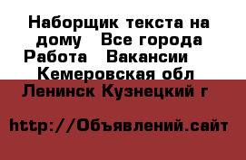 Наборщик текста на дому - Все города Работа » Вакансии   . Кемеровская обл.,Ленинск-Кузнецкий г.